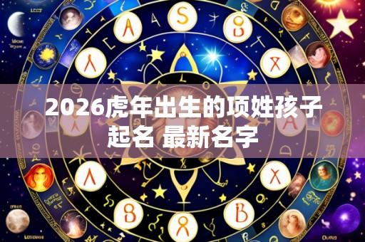 2026虎年出生的项姓孩子起名 最新名字