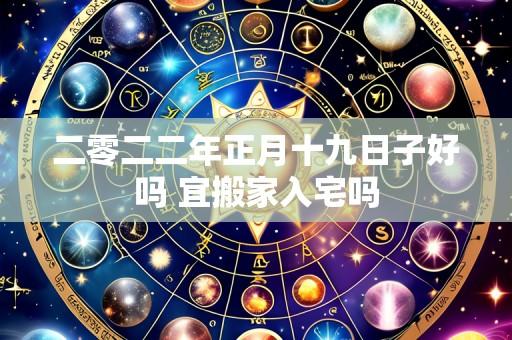 二零二二年正月十九日子好吗 宜搬家入宅吗