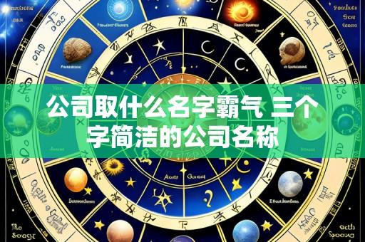公司取什么名字霸气 三个字简洁的公司名称