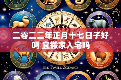 二零二二年正月十七日子好吗 宜搬家入宅吗