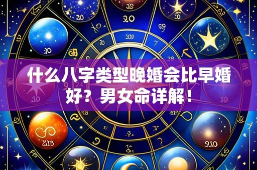 什么八字类型晚婚会比早婚好？男女命详解！