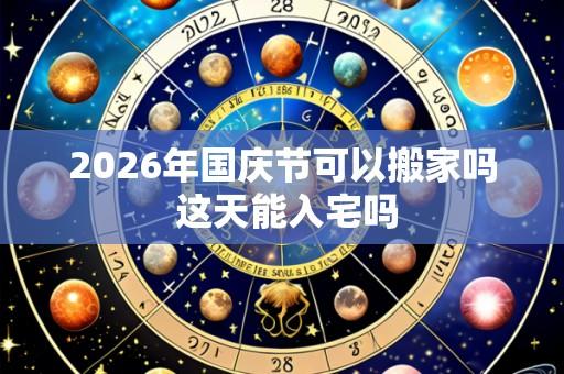 2026年国庆节可以搬家吗 这天能入宅吗
