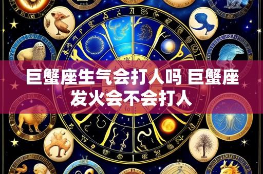 巨蟹座生气会打人吗 巨蟹座发火会不会打人