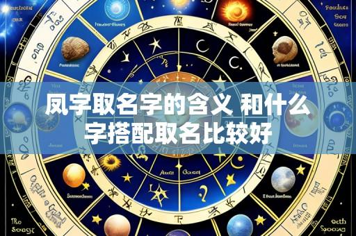 凤字取名字的含义 和什么字搭配取名比较好
