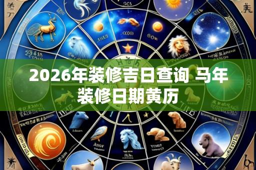 2026年装修吉日查询 马年装修日期黄历