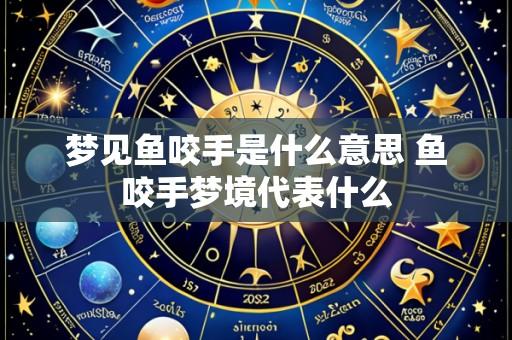 梦见鱼咬手是什么意思 鱼咬手梦境代表什么