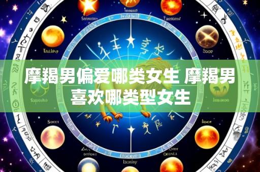 摩羯男偏爱哪类女生 摩羯男喜欢哪类型女生