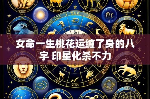 女命一生桃花运缠了身的八字 印星化杀不力