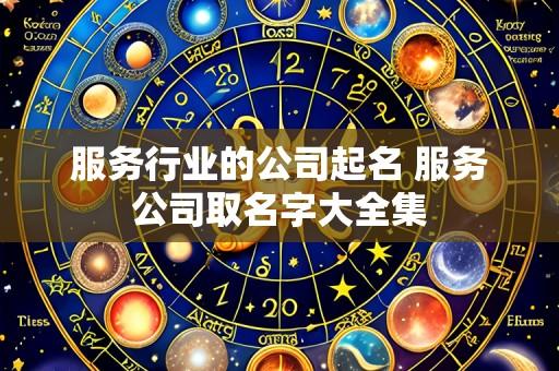 服务行业的公司起名 服务公司取名字大全集