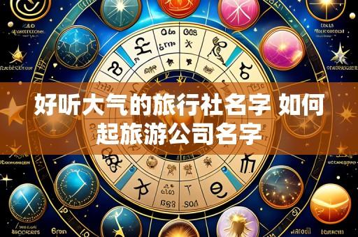 好听大气的旅行社名字 如何起旅游公司名字