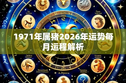 1971年属猪2026年运势每月运程解析