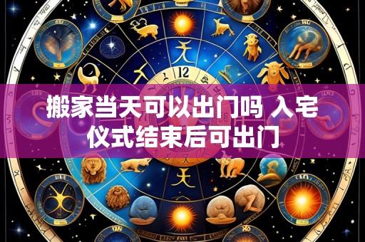 搬家当天可以出门吗 入宅仪式结束后可出门