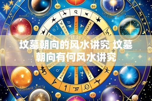 坟墓朝向的风水讲究 坟墓朝向有何风水讲究