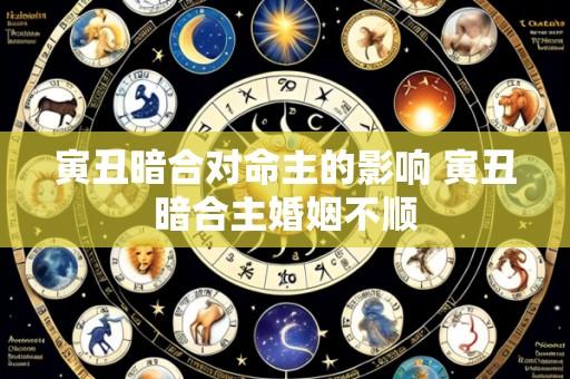 寅丑暗合对命主的影响 寅丑暗合主婚姻不顺