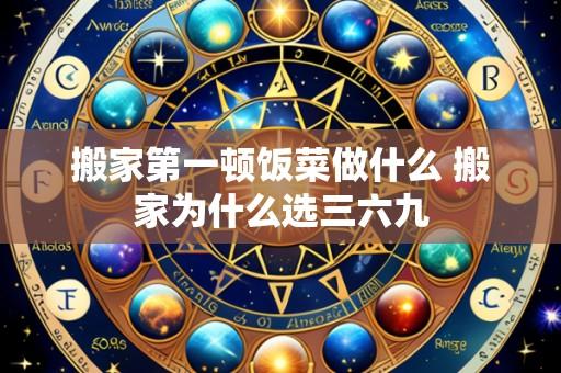 搬家第一顿饭菜做什么 搬家为什么选三六九