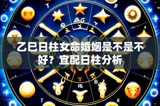乙巳日柱女命婚姻是不是不好?宜配日柱分析