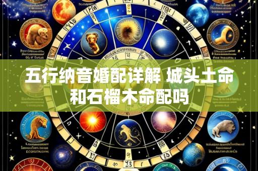 五行纳音婚配详解 城头土命和石榴木命配吗
