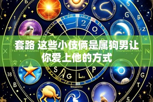 套路 这些小伎俩是属狗男让你爱上他的方式