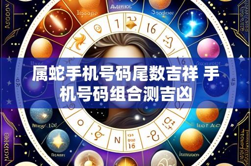 属蛇手机号码尾数吉祥 手机号码组合测吉凶