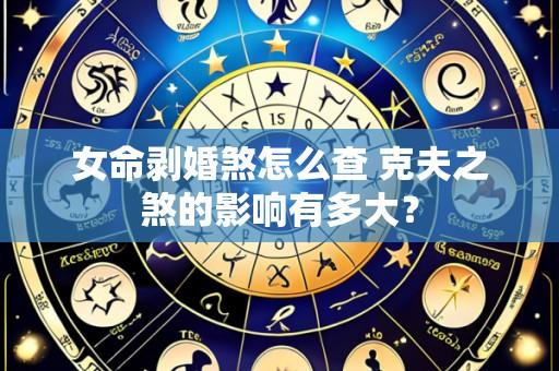 女命剥婚煞怎么查 克夫之煞的影响有多大？