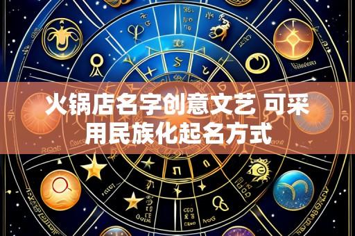 火锅店名字创意文艺 可采用民族化起名方式