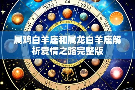 属鸡白羊座和属龙白羊座解析爱情之路完整版