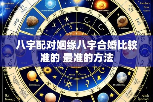 八字配对姻缘八字合婚比较准的 最准的方法