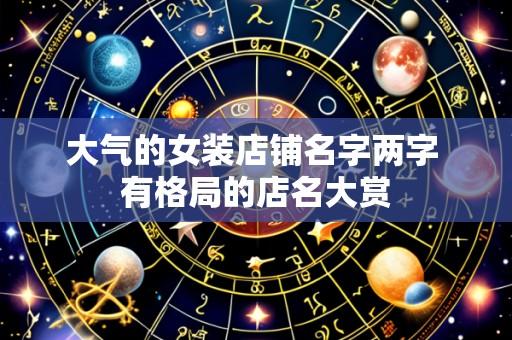 大气的女装店铺名字两字 有格局的店名大赏