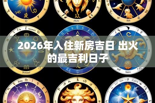 2026年入住新房吉日 出火的最吉利日子