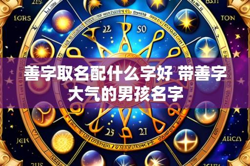 善字取名配什么字好 带善字大气的男孩名字