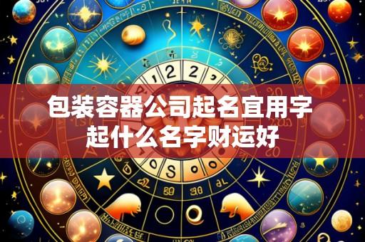 包装容器公司起名宜用字 起什么名字财运好