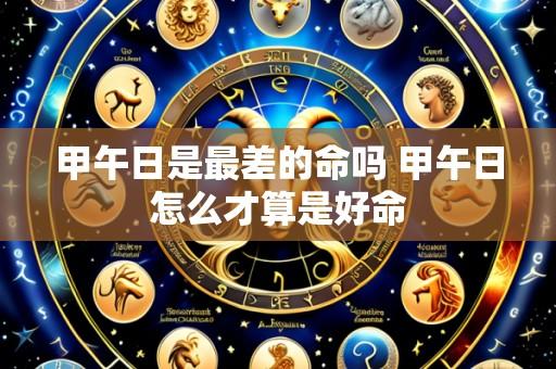 甲午日是最差的命吗 甲午日怎么才算是好命