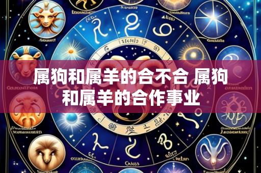 属狗和属羊的合不合 属狗和属羊的合作事业