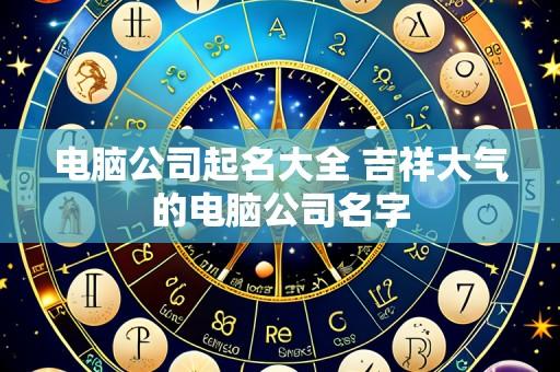 电脑公司起名大全 吉祥大气的电脑公司名字