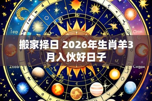 搬家择日 2026年生肖羊3月入伙好日子