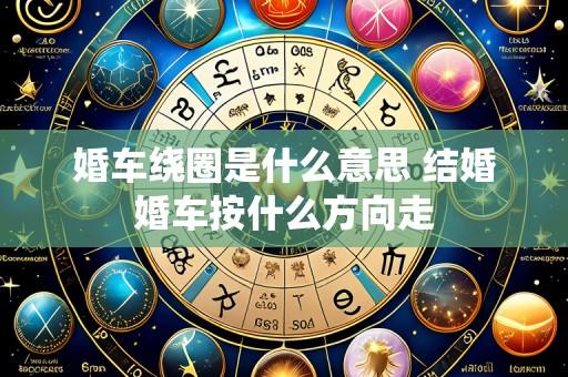 婚车绕圈是什么意思 结婚婚车按什么方向走