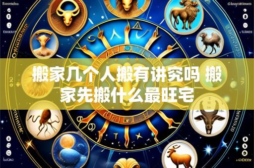 搬家几个人搬有讲究吗 搬家先搬什么最旺宅