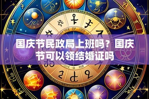 国庆节民政局上班吗?国庆节可以领结婚证吗