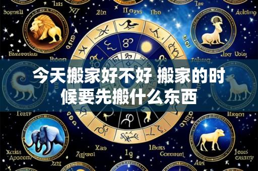 今天搬家好不好 搬家的时候要先搬什么东西