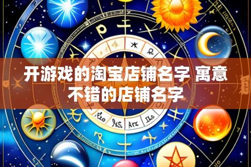 开游戏的淘宝店铺名字 寓意不错的店铺名字