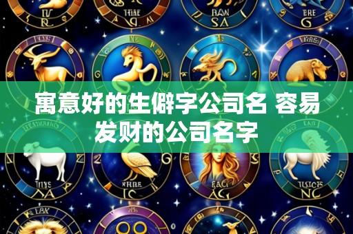 寓意好的生僻字公司名 容易发财的公司名字
