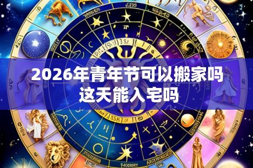 2026年青年节可以搬家吗 这天能入宅吗