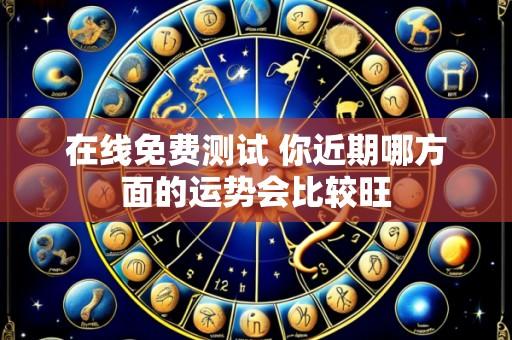 在线免费测试 你近期哪方面的运势会比较旺