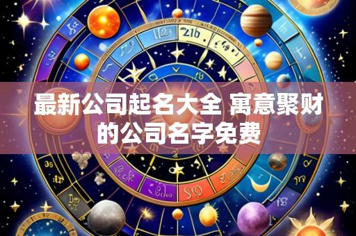 最新公司起名大全 寓意聚财的公司名字免费