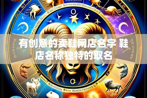 有创意的卖鞋网店名字 鞋店名称独特的取名
