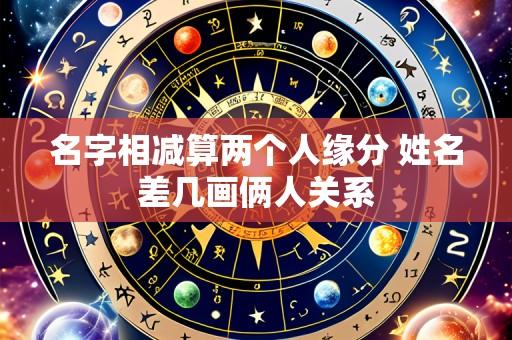 名字相减算两个人缘分 姓名差几画俩人关系