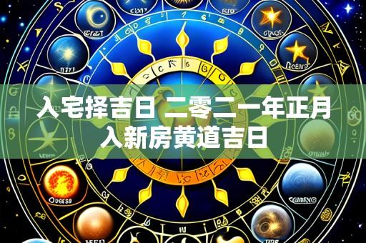 入宅择吉日 二零二一年正月入新房黄道吉日