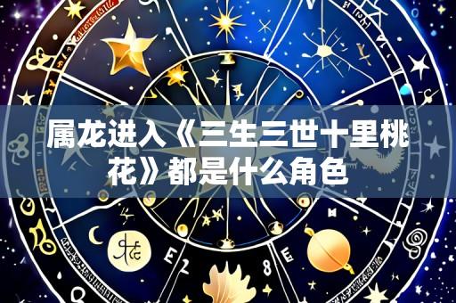 属龙进入《三生三世十里桃花》都是什么角色