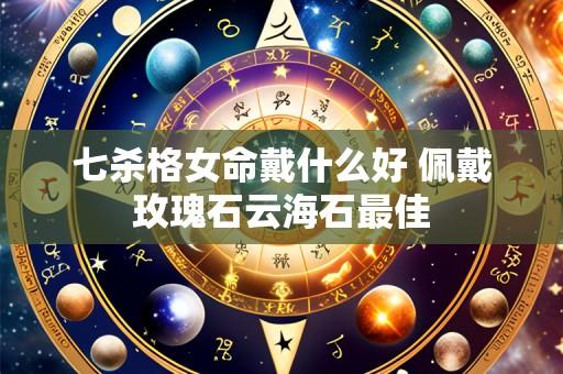 七杀格女命戴什么好 佩戴玫瑰石云海石最佳