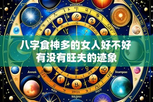 八字食神多的女人好不好 有没有旺夫的迹象